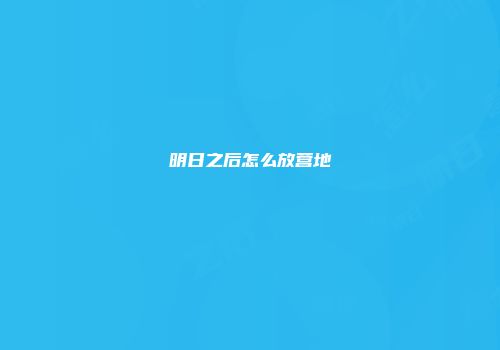 明日之后怎么放营地