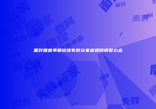 面对魔兽争霸镜像失败玩家应如何调整心态
