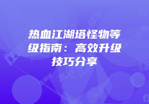 热血江湖塔怪物等级指南：高效升级技巧分享