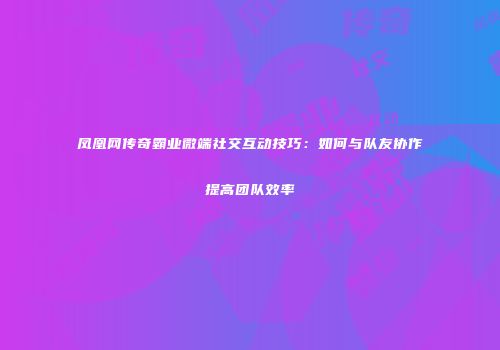 凤凰网传奇霸业微端社交互动技巧：如何与队友协作提高团队效率
