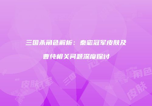三国杀角色解析：秦宓冠军皮肤及曹纯相关问题深度探讨