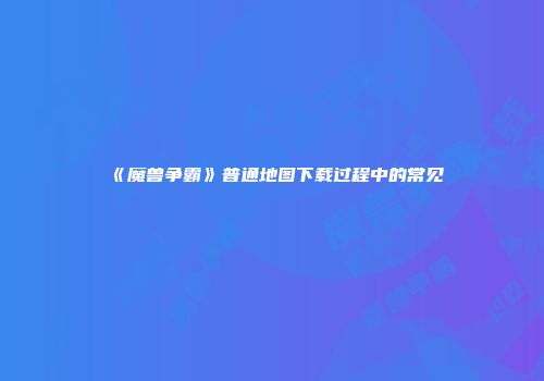 《魔兽争霸》普通地图下载过程中的常见