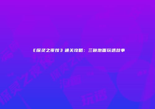 《探灵之夜嫁》通关攻略：三碗泡面玩透故事