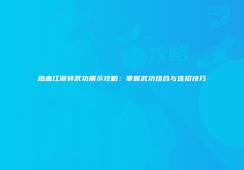 热血江湖转武功展示攻略：掌握武功组合与连招技巧