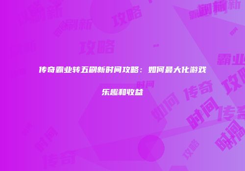 传奇霸业转五刷新时间攻略：如何最大化游戏乐趣和收益