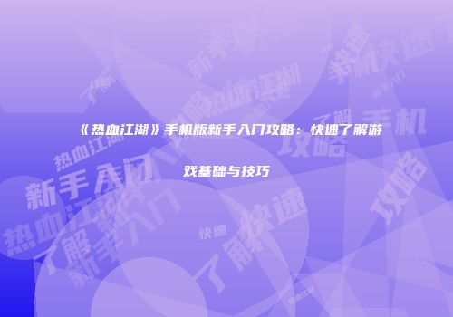 《热血江湖》手机版新手入门攻略：快速了解游戏基础与技巧