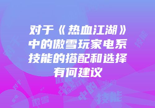 对于《热血江湖》中的傲雪玩家电系技能的搭配和选择有何建议