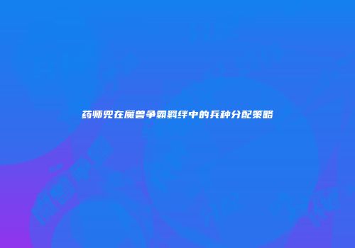 药师兜在魔兽争霸羁绊中的兵种分配策略