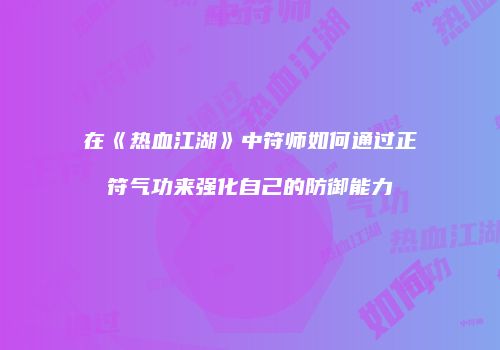在《热血江湖》中符师如何通过正符气功来强化自己的防御能力