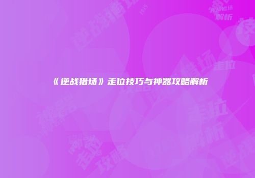 《逆战猎场》走位技巧与神器攻略解析