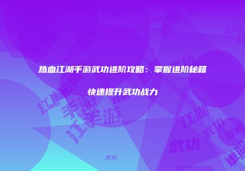 热血江湖手游武功进阶攻略：掌握进阶秘籍快速提升武功战力