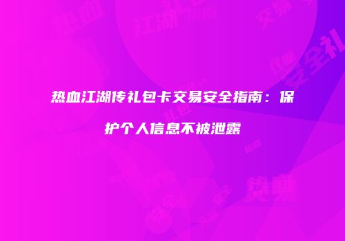 热血江湖传礼包卡交易安全指南:保护个人信息不被泄露