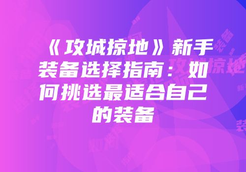 《攻城掠地》新手装备选择指南：如何挑选最适合自己的装备
