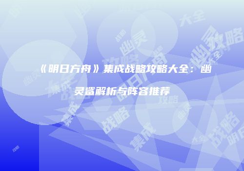 《明日方舟》集成战略攻略大全：幽灵鲨解析与阵容推荐