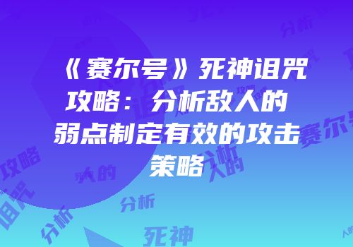 《赛尔号》死神诅咒攻略：分析敌人的弱点制定有效的攻击策略