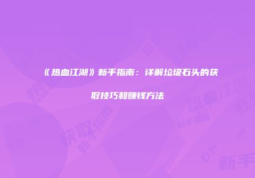 《热血江湖》新手指南：详解垃圾石头的获取技巧和赚钱方法