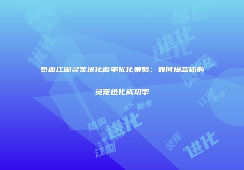 热血江湖灵宠进化概率优化策略：如何提高你的灵宠进化成功率