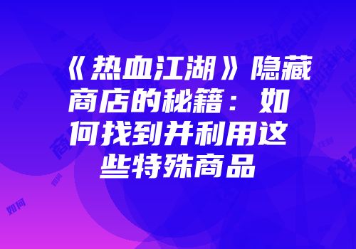 《热血江湖》隐藏商店的秘籍：如何找到并利用这些特殊商品