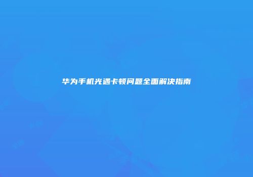 华为手机光遇卡顿问题全面解决指南