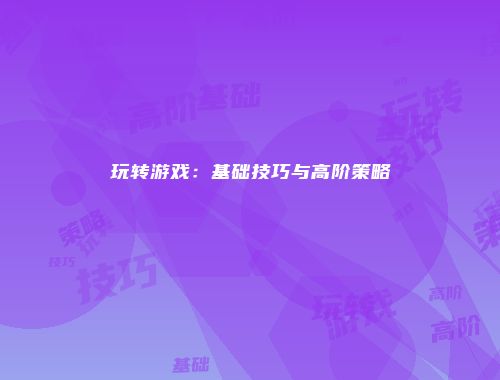 玩转游戏：基础技巧与高阶策略