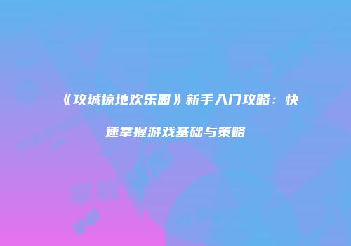 《攻城掠地欢乐园》新手入门攻略：快速掌握游戏基础与策略
