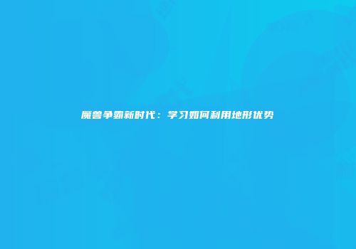 魔兽争霸新时代：学习如何利用地形优势