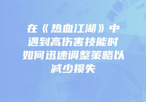 在《热血江湖》中遇到高伤害技能时如何迅速调整策略以减少损失