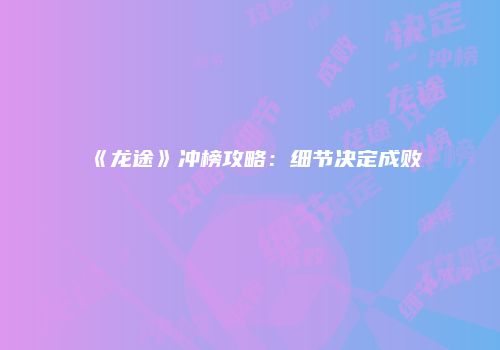 《龙途》冲榜攻略：细节决定成败