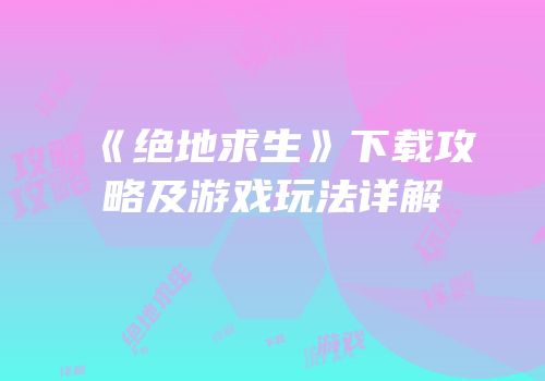 《绝地求生》下载攻略及游戏玩法详解