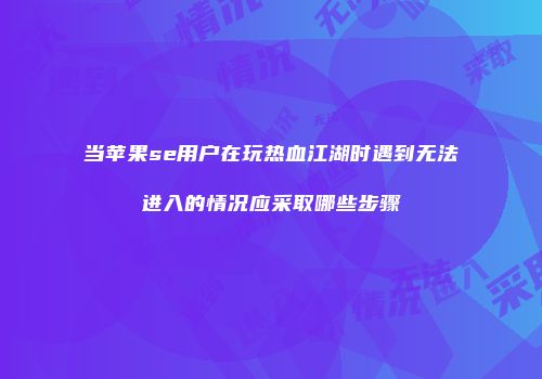 当苹果se用户在玩热血江湖时遇到无法进入的情况应采取哪些步骤