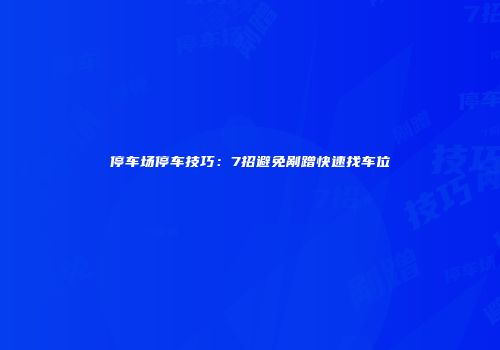 停车场停车技巧：7招避免剐蹭快速找车位