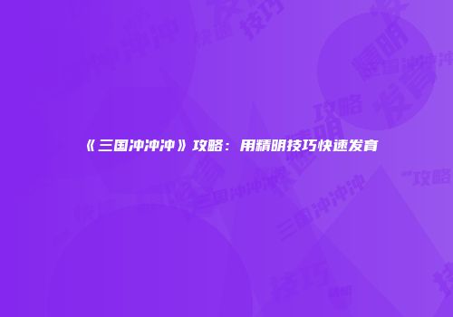 《三国冲冲冲》攻略：用精明技巧快速发育
