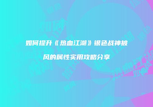 如何提升《热血江湖》银色战神披风的属性实用攻略分享