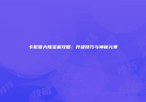卡尼亚大陆宝藏攻略：升级技巧与神秘元素