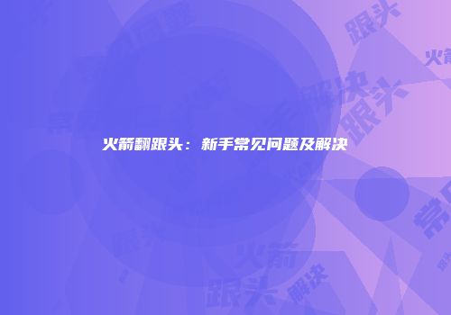 火箭翻跟头：新手常见问题及解决