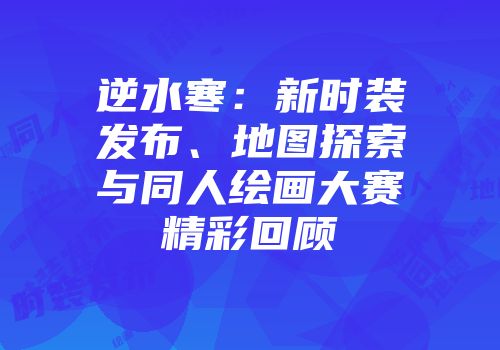 逆水寒：新时装发布、地图探索与同人绘画大赛精彩回顾