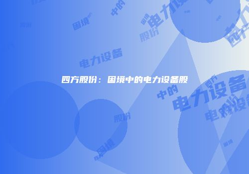 四方股份：困境中的电力设备股
