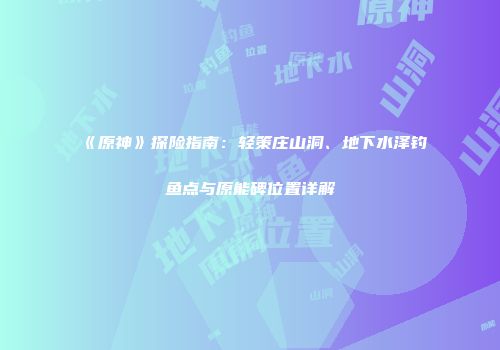 《原神》探险指南：轻策庄山洞、地下水泽钓鱼点与原能碑位置详解