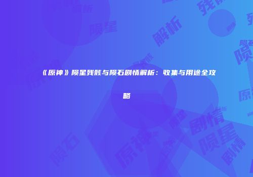 《原神》陨星残骸与陨石剧情解析：收集与用途全攻略