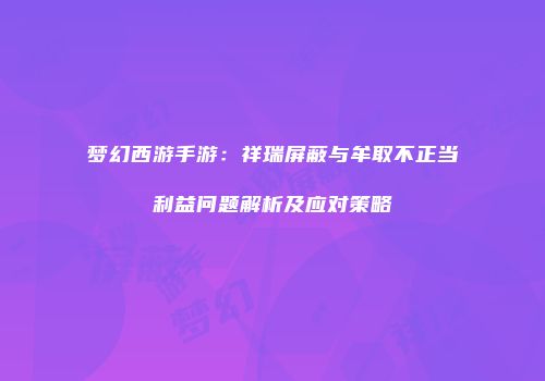 梦幻西游手游：祥瑞屏蔽与牟取不正当利益问题解析及应对策略