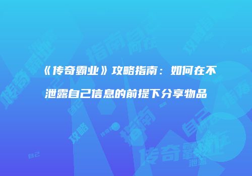 《传奇霸业》攻略指南：如何在不泄露自己信息的前提下分享物品