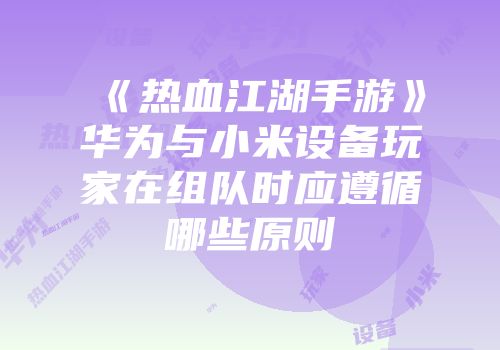 《热血江湖手游》华为与小米设备玩家在组队时应遵循哪些原则