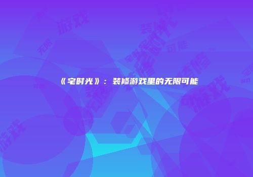 《宅时光》：装修游戏里的无限可能