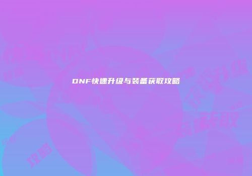 DNF快速升级与装备获取攻略