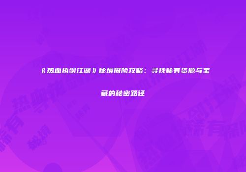 《热血执剑江湖》秘境探险攻略：寻找稀有资源与宝藏的秘密路径