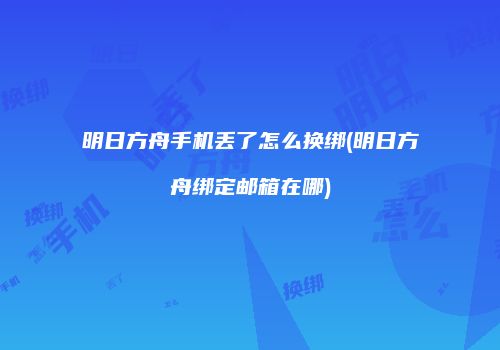 明日方舟手机丢了怎么换绑(明日方舟绑定邮箱在哪)
