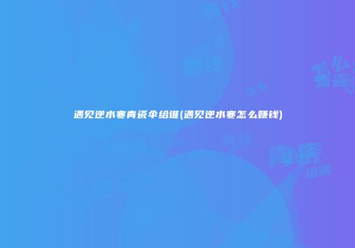 遇见逆水寒青瓷伞给谁(遇见逆水寒怎么赚钱)