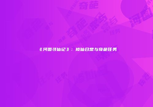《河图寻仙记》：修仙日常与奇葩任务