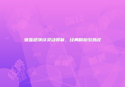 张雪迎演绎灵动郭襄，经典翻拍引热议