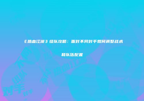 《热血江湖》组队攻略：面对不同对手如何调整战术和队伍配置